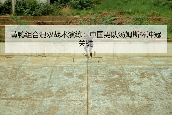 黄鸭组合混双战术演练：中国男队汤姆斯杯冲冠关键